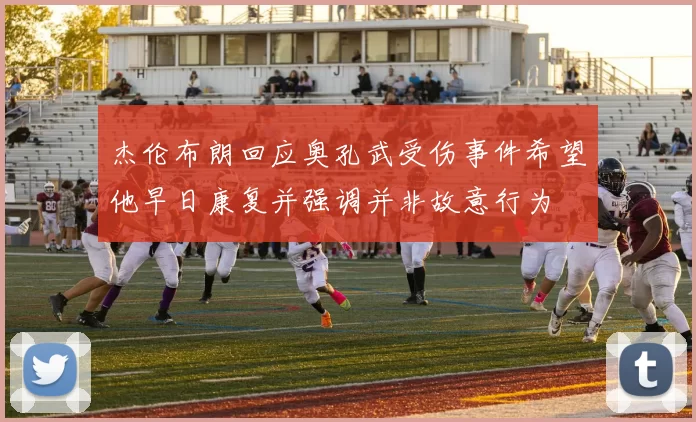 杰伦布朗回应奥孔武受伤事件希望他早日康复并强调并非故意行为