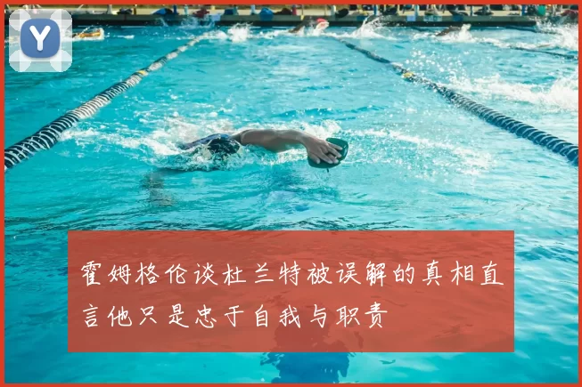 霍姆格伦谈杜兰特被误解的真相直言他只是忠于自我与职责