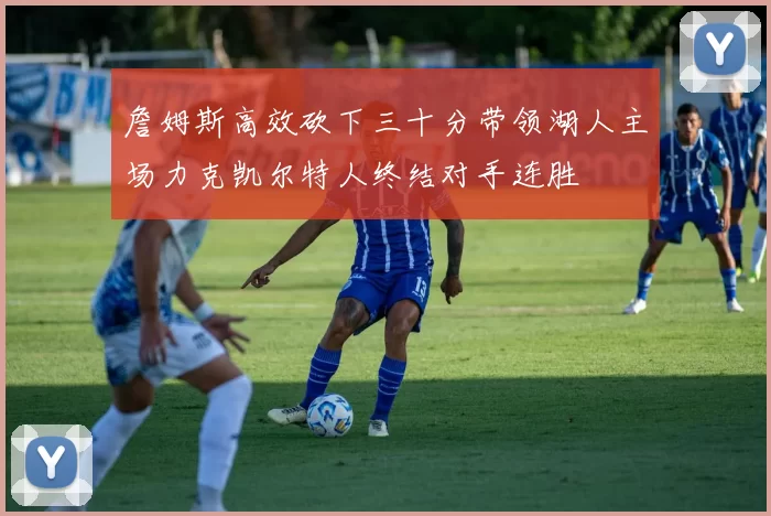 詹姆斯高效砍下三十分带领湖人主场力克凯尔特人终结对手连胜