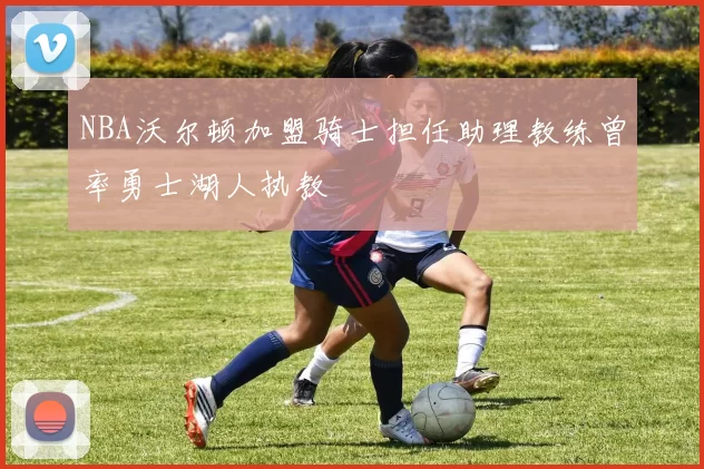 NBA沃尔顿加盟骑士担任助理教练曾率勇士湖人执教