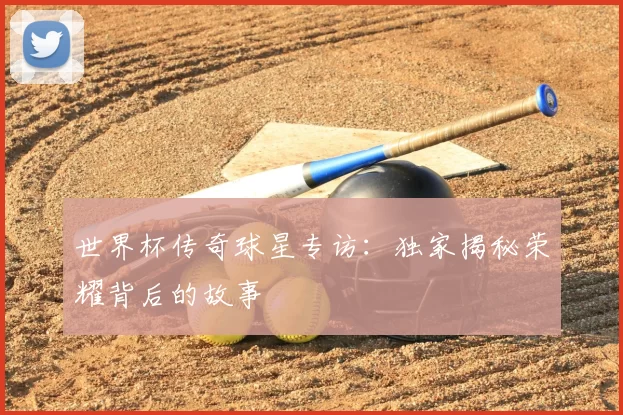 世界杯传奇球星专访:独家揭秘荣耀背后的故事
