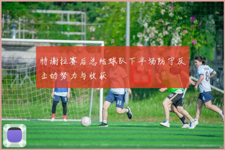 特谢拉赛后总结球队下半场防守反击的努力与收获