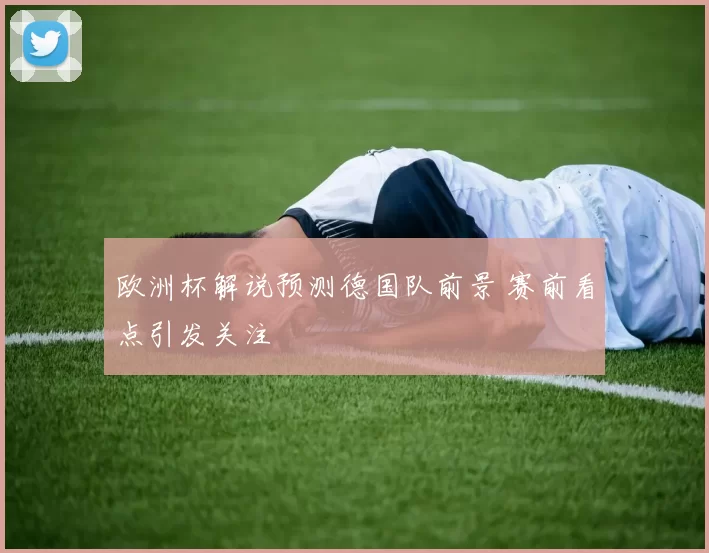 欧洲杯解说预测德国队前景 赛前看点引发关注
