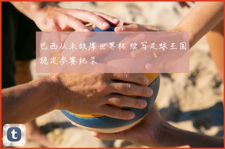 巴西从未缺席世界杯 续写足球王国稳定参赛纪录