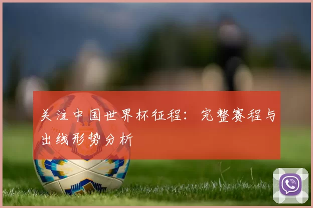 关注中国世界杯征程：完整赛程与出线形势分析