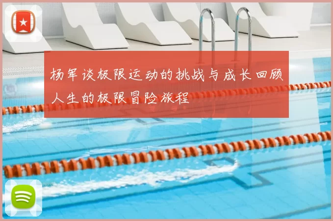 杨军谈极限运动的挑战与成长回顾人生的极限冒险旅程