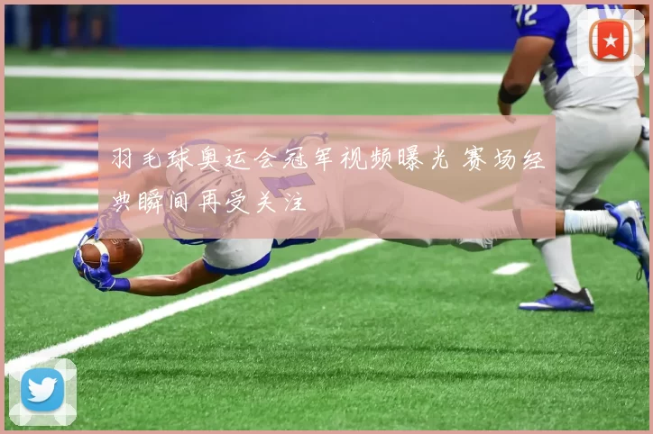 羽毛球奥运会冠军视频曝光 赛场经典瞬间再受关注