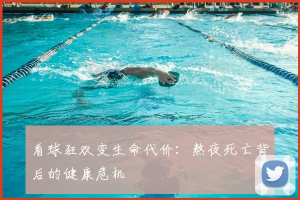 看球狂欢变生命代价:熬夜死亡背后的健康危机