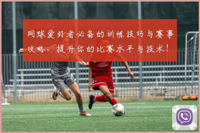 网球爱好者必备的训练技巧与赛事攻略,提升你的比赛水平与技术!