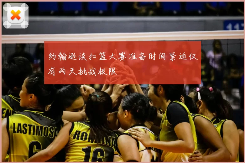 约翰逊谈扣篮大赛准备时间紧迫仅有两天挑战极限