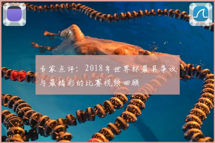 专家点评:2018年世界杯最具争议与最精彩的比赛视频回顾