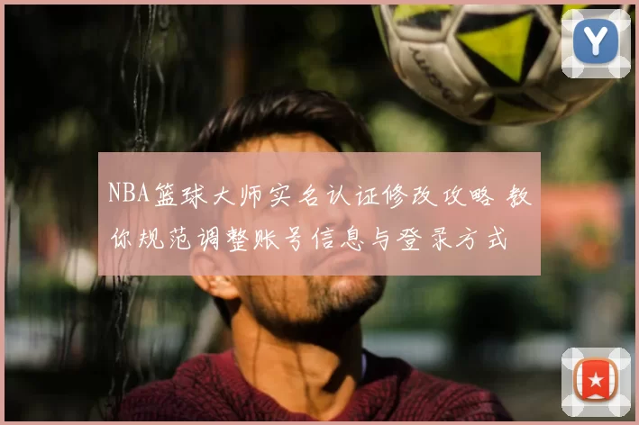 NBA篮球大师实名认证修改攻略 教你规范调整账号信息与登录方式