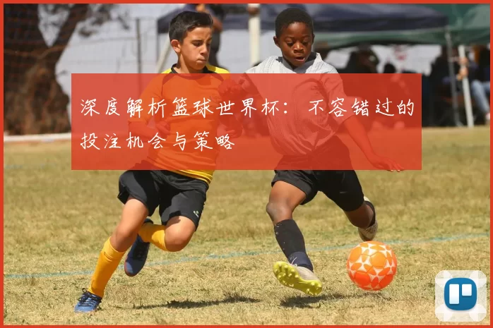 深度解析篮球世界杯:不容错过的投注机会与策略