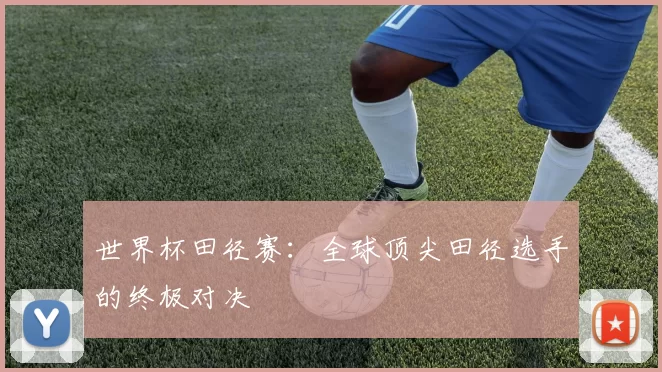 世界杯田径赛:全球顶尖田径选手的终极对决