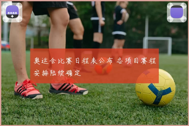 奥运会比赛日程表公布 各项目赛程安排陆续确定