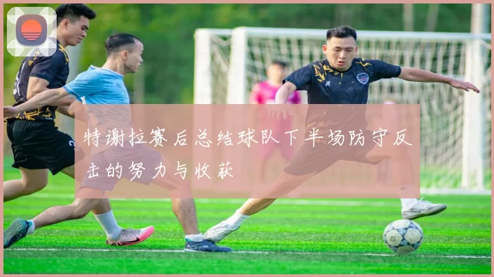 特谢拉赛后总结球队下半场防守反击的努力与收获