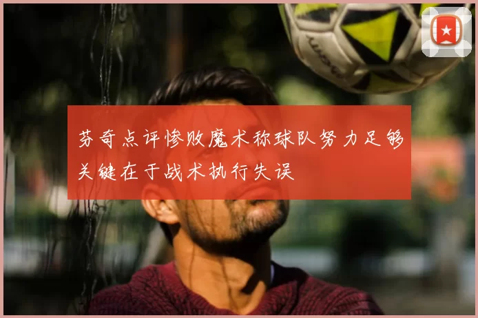 芬奇点评惨败魔术称球队努力足够关键在于战术执行失误