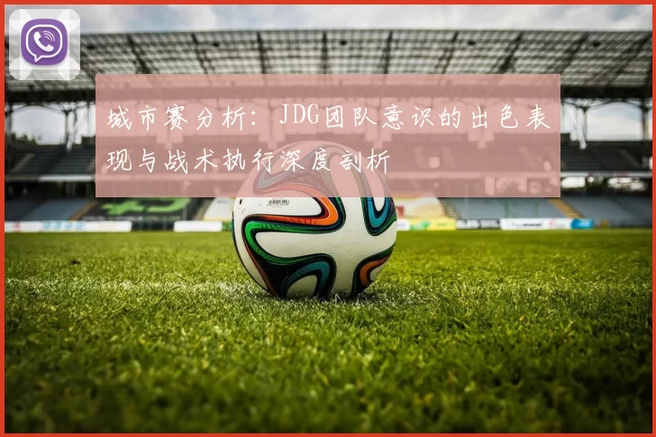 城市赛分析:JDG团队意识的出色表现与战术执行深度剖析