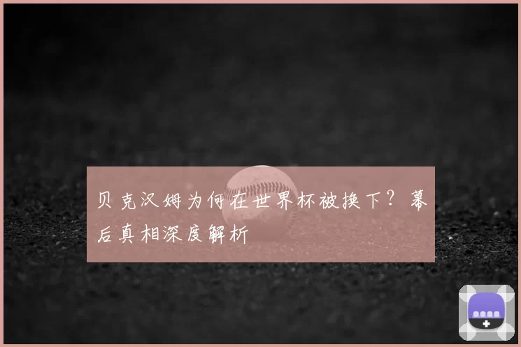 贝克汉姆为何在世界杯被换下?幕后真相深度解析