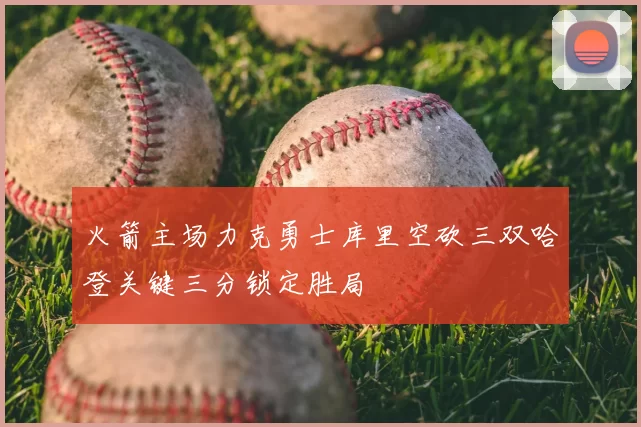 火箭主场力克勇士库里空砍三双哈登关键三分锁定胜局