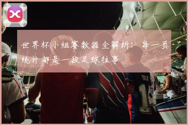 世界杯小组赛数据全解析：每一页统计都是一段足球往事