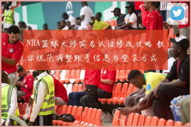 NBA篮球大师实名认证修改攻略 教你规范调整账号信息与登录方式