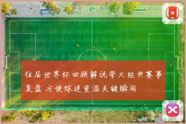 往届世界杯回顾解说带火经典赛事复盘 方便球迷重温关键瞬间