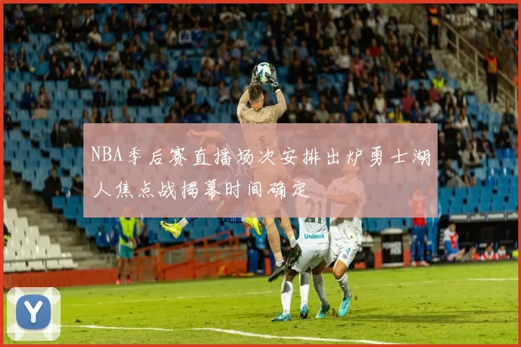 NBA季后赛直播场次安排出炉勇士湖人焦点战揭幕时间确定
