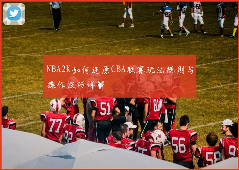 NBA2K如何还原CBA联赛玩法规则与操作技巧详解