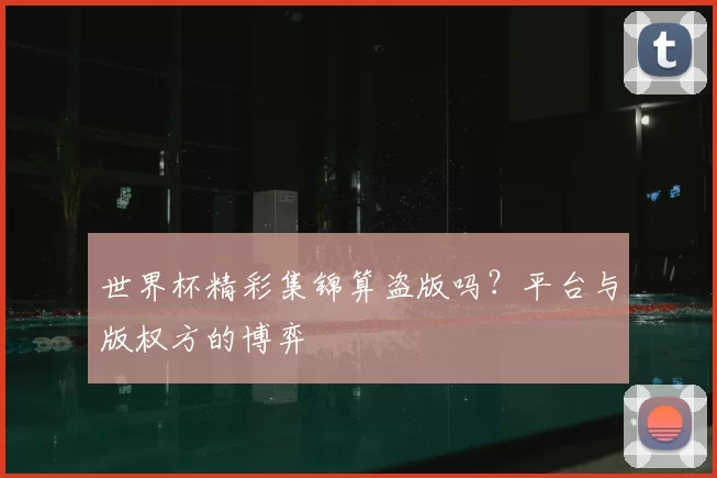 世界杯精彩集锦算盗版吗?平台与版权方的博弈