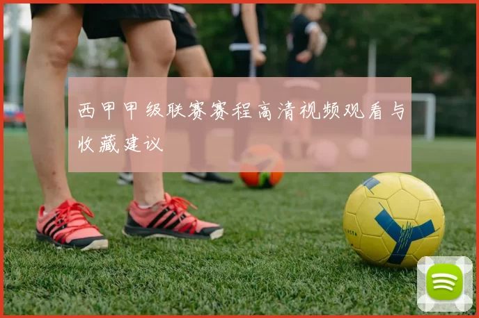 西甲甲级联赛赛程高清视频观看与收藏建议
