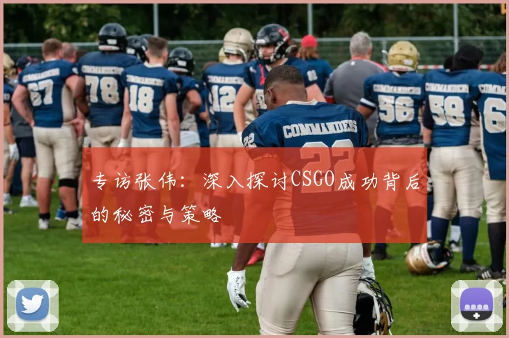 专访张伟:深入探讨CSGO成功背后的秘密与策略