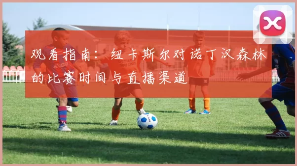 观看指南:纽卡斯尔对诺丁汉森林的比赛时间与直播渠道