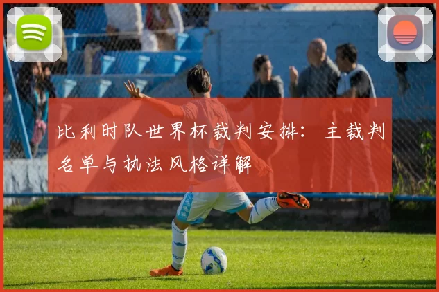 比利时队世界杯裁判安排:主裁判名单与执法风格详解