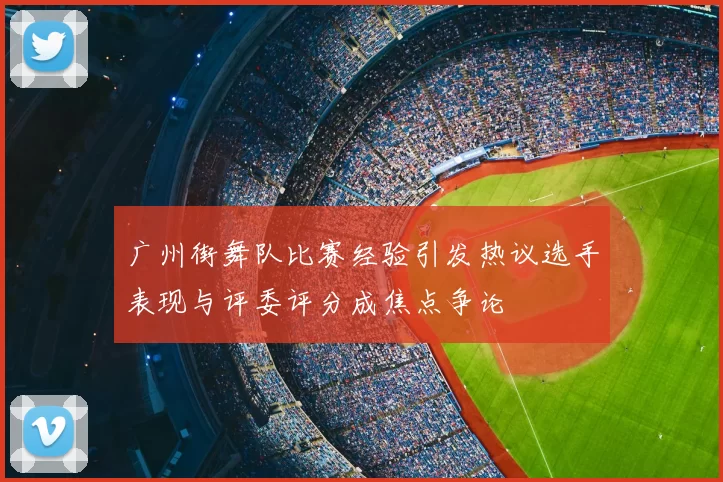 广州街舞队比赛经验引发热议选手表现与评委评分成焦点争论