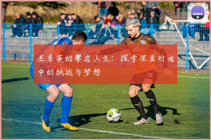 王秀英的攀岩人生：探索深度对话中的挑战与梦想
