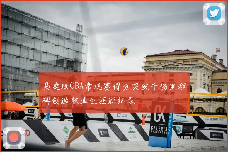 易建联CBA常规赛得分突破千场里程碑创造职业生涯新纪录