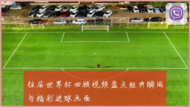 往届世界杯回顾视频盘点经典瞬间与精彩进球画面