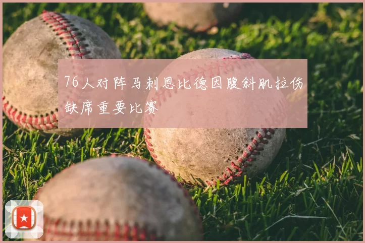 76人对阵马刺恩比德因腹斜肌拉伤缺席重要比赛