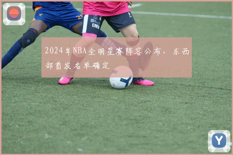 2024年NBA全明星赛阵容公布,东西部首发名单确定