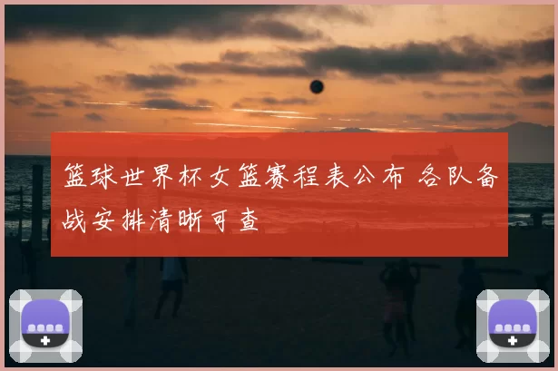 篮球世界杯女篮赛程表公布 各队备战安排清晰可查