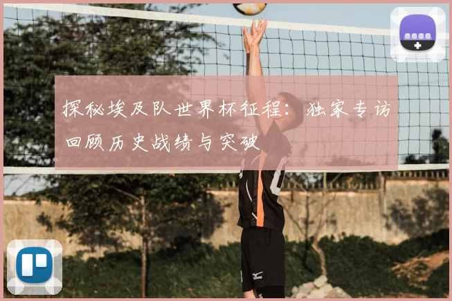 探秘埃及队世界杯征程:独家专访回顾历史战绩与突破