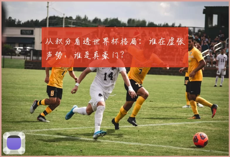 从积分看透世界杯格局：谁在虚张声势，谁是真豪门？