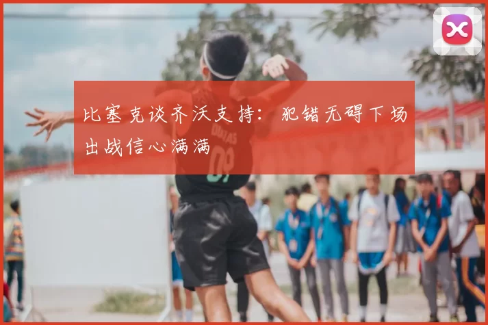 比塞克谈齐沃支持：犯错无碍下场出战信心满满