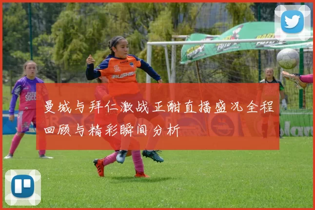 曼城与拜仁激战正酣直播盛况全程回顾与精彩瞬间分析