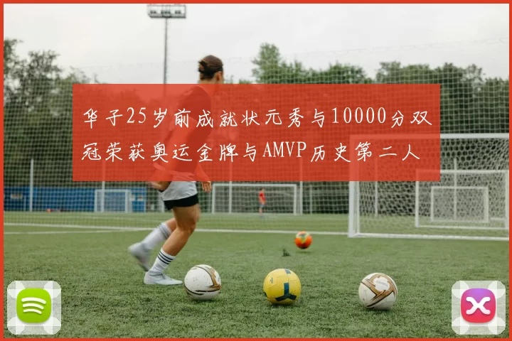 华子25岁前成就状元秀与10000分双冠荣获奥运金牌与AMVP历史第二人比肩老詹