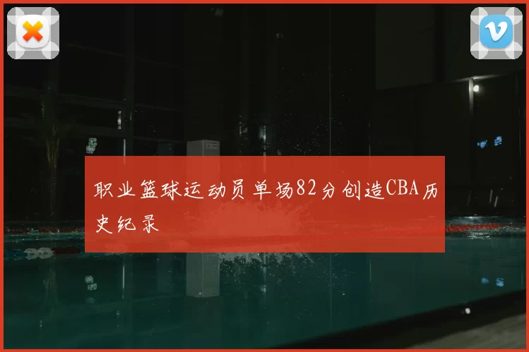 职业篮球运动员单场82分创造CBA历史纪录