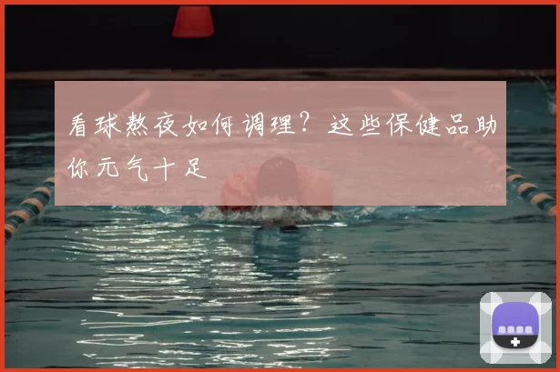 看球熬夜如何调理？这些保健品助你元气十足