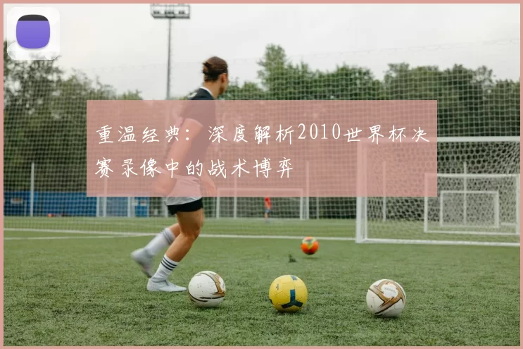 重温经典:深度解析2010世界杯决赛录像中的战术博弈