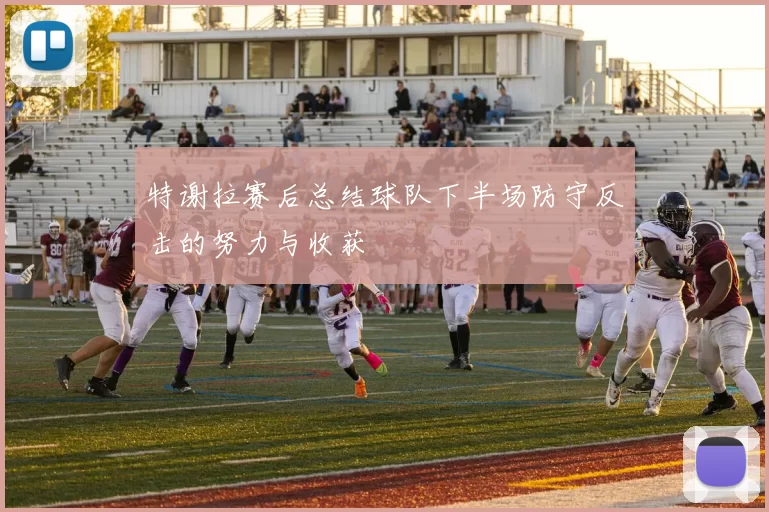 特谢拉赛后总结球队下半场防守反击的努力与收获